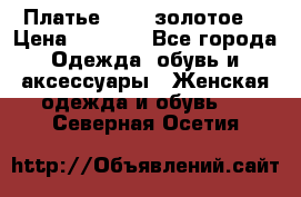 Платье Luna  золотое  › Цена ­ 6 500 - Все города Одежда, обувь и аксессуары » Женская одежда и обувь   . Северная Осетия